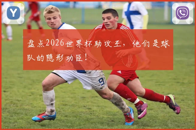 盘点2026世界杯助攻王，他们是球队的隐形功臣！